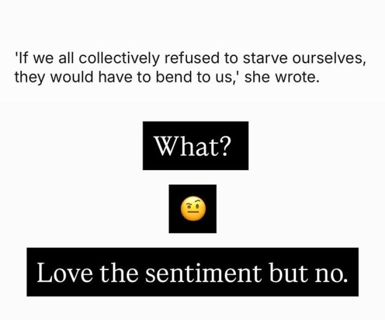 A screenshot of an Instagram post featuring text that reads: "If we all collectively refused to starve ourselves, they would have to bend to us,' she wrote. What? Love the sentiment but no."